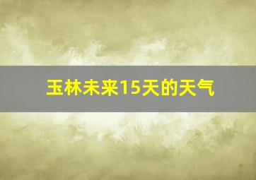 玉林未来15天的天气