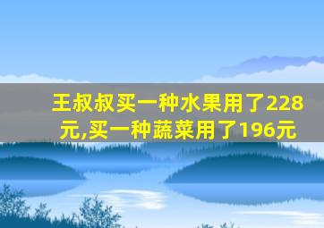 王叔叔买一种水果用了228元,买一种蔬菜用了196元