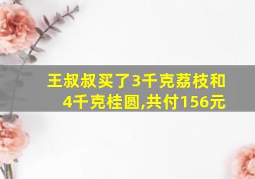 王叔叔买了3千克荔枝和4千克桂圆,共付156元