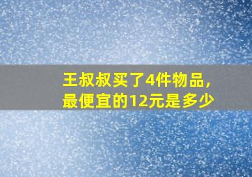 王叔叔买了4件物品,最便宜的12元是多少