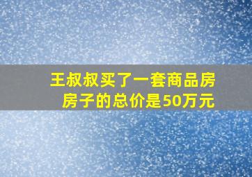 王叔叔买了一套商品房房子的总价是50万元