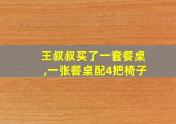 王叔叔买了一套餐桌,一张餐桌配4把椅子