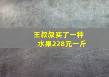 王叔叔买了一种水果228元一斤