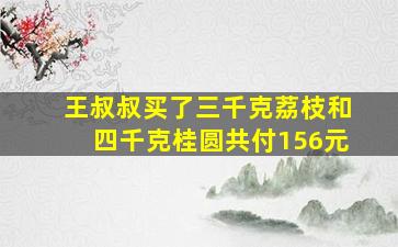 王叔叔买了三千克荔枝和四千克桂圆共付156元