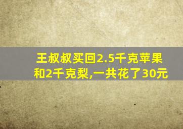 王叔叔买回2.5千克苹果和2千克梨,一共花了30元