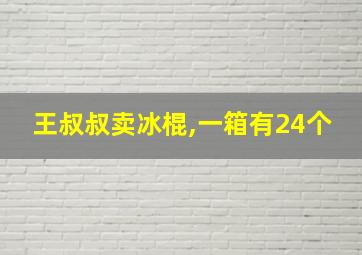 王叔叔卖冰棍,一箱有24个