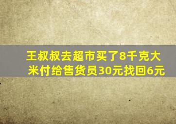 王叔叔去超市买了8千克大米付给售货员30元找回6元