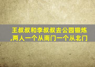 王叔叔和李叔叔去公园锻炼,两人一个从南门一个从北门