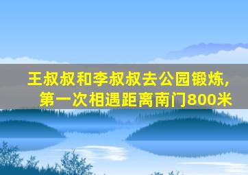 王叔叔和李叔叔去公园锻炼,第一次相遇距离南门800米