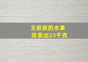 王叔叔的水果店卖出23千克