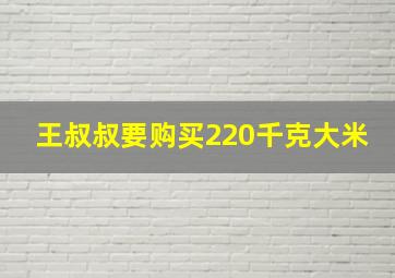 王叔叔要购买220千克大米