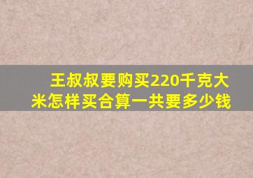 王叔叔要购买220千克大米怎样买合算一共要多少钱