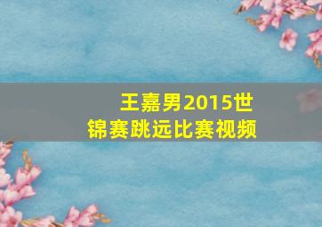 王嘉男2015世锦赛跳远比赛视频