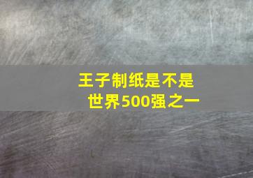 王子制纸是不是世界500强之一