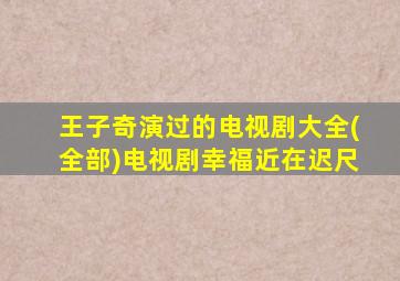 王子奇演过的电视剧大全(全部)电视剧幸福近在迟尺