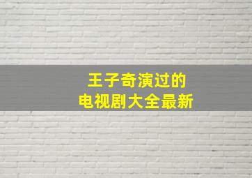 王子奇演过的电视剧大全最新