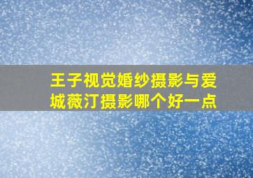 王子视觉婚纱摄影与爱城薇汀摄影哪个好一点