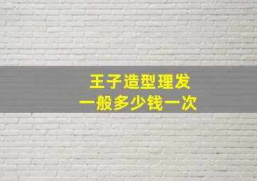 王子造型理发一般多少钱一次