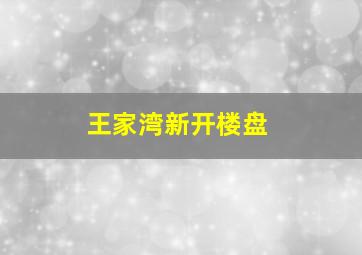 王家湾新开楼盘