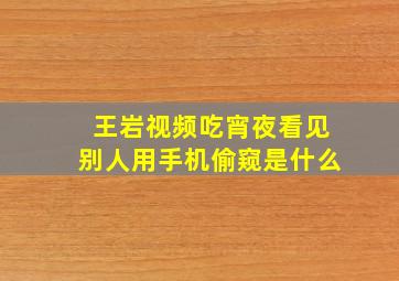 王岩视频吃宵夜看见别人用手机偷窥是什么