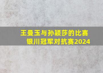 王曼玉与孙颖莎的比赛银川冠军对抗赛2024