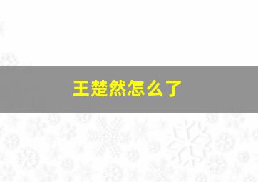 王楚然怎么了