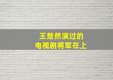 王楚然演过的电视剧将军在上