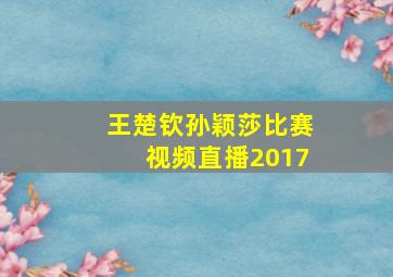 王楚钦孙颖莎比赛视频直播2017