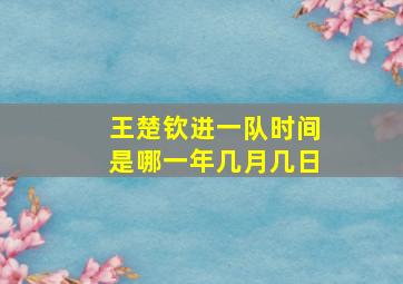 王楚钦进一队时间是哪一年几月几日