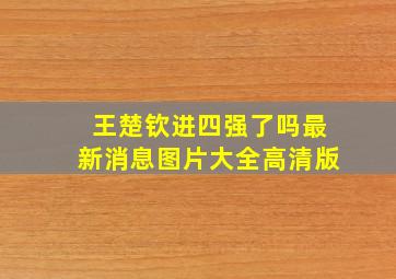 王楚钦进四强了吗最新消息图片大全高清版