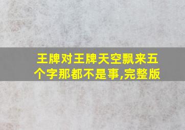 王牌对王牌天空飘来五个字那都不是事,完整版