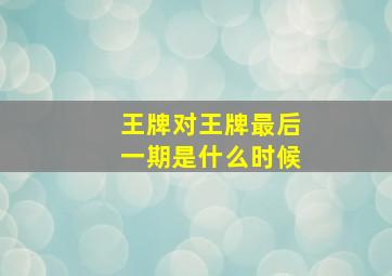 王牌对王牌最后一期是什么时候