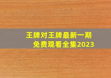 王牌对王牌最新一期免费观看全集2023