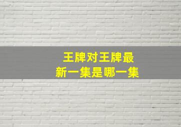 王牌对王牌最新一集是哪一集