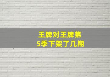 王牌对王牌第5季下架了几期