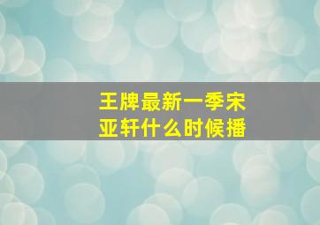 王牌最新一季宋亚轩什么时候播