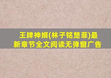 王牌神婿(林子铭楚菲)最新章节全文阅读无弹窗广告