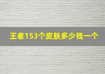 王者153个皮肤多少钱一个