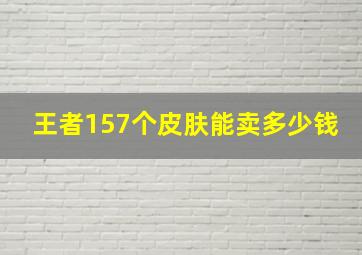 王者157个皮肤能卖多少钱