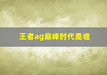 王者ag巅峰时代是谁