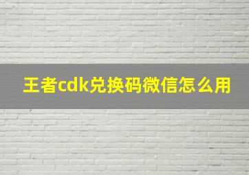 王者cdk兑换码微信怎么用