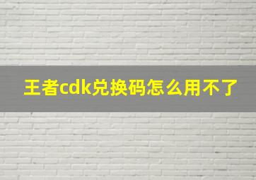 王者cdk兑换码怎么用不了