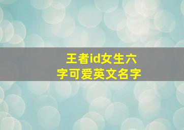 王者id女生六字可爱英文名字