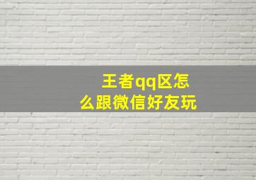 王者qq区怎么跟微信好友玩