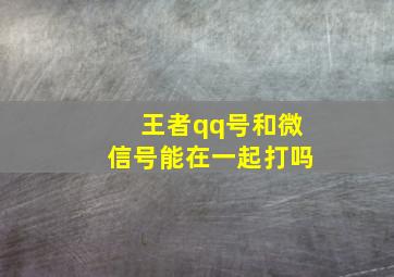 王者qq号和微信号能在一起打吗