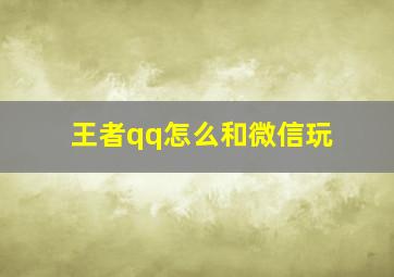 王者qq怎么和微信玩