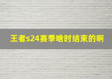 王者s24赛季啥时结束的啊