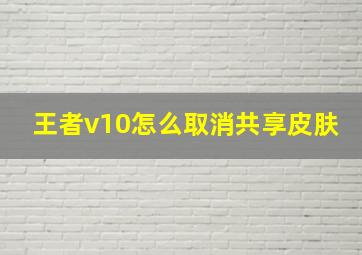 王者v10怎么取消共享皮肤