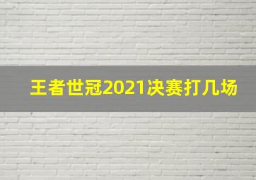 王者世冠2021决赛打几场