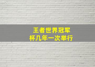 王者世界冠军杯几年一次举行